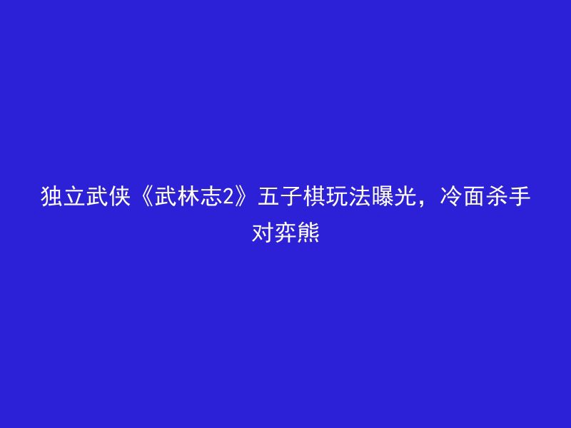 独立武侠《武林志2》五子棋玩法曝光，冷面杀手对弈熊