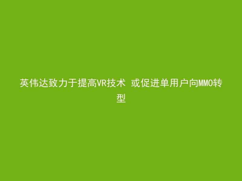 英伟达致力于提高VR技术 或促进单用户向MMO转型