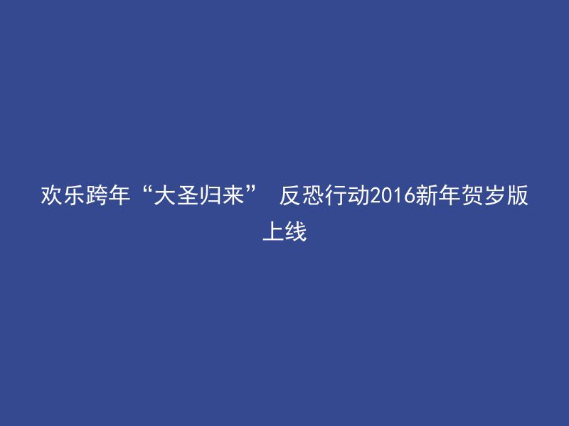 欢乐跨年“大圣归来” 反恐行动2016新年贺岁版上线