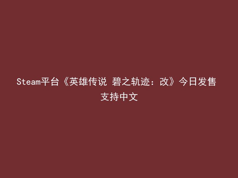 Steam平台《英雄传说 碧之轨迹：改》今日发售 支持中文