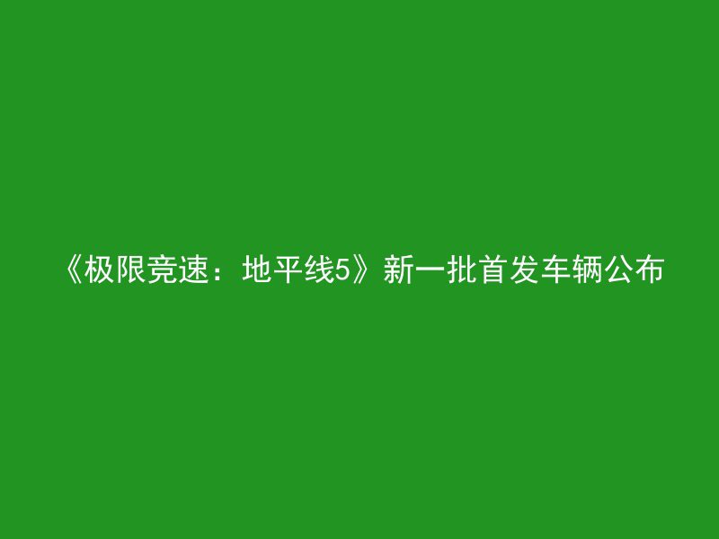 《极限竞速：地平线5》新一批首发车辆公布