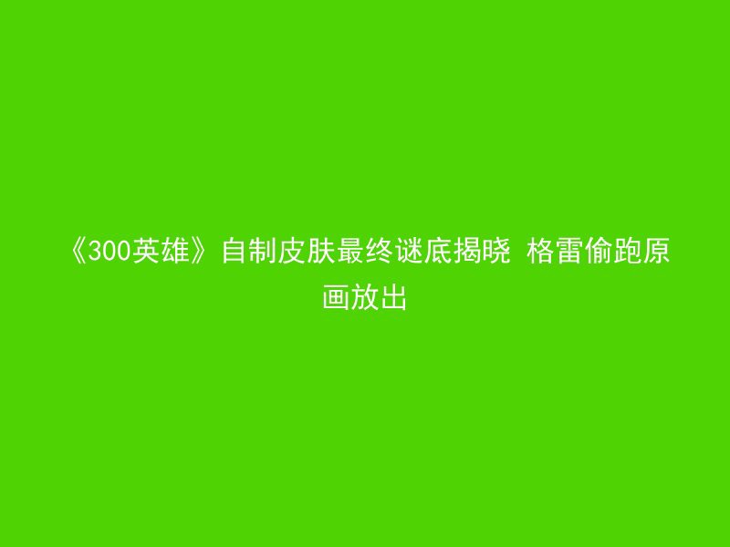 《300英雄》自制皮肤最终谜底揭晓 格雷偷跑原画放出