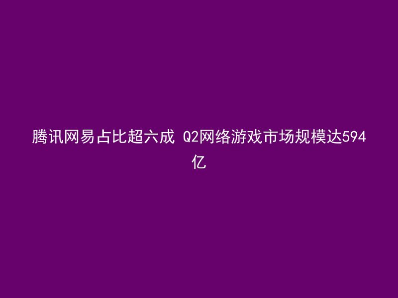 腾讯网易占比超六成 Q2网络游戏市场规模达594亿