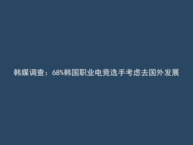 韩媒调查：68%韩国职业电竞选手考虑去国外发展