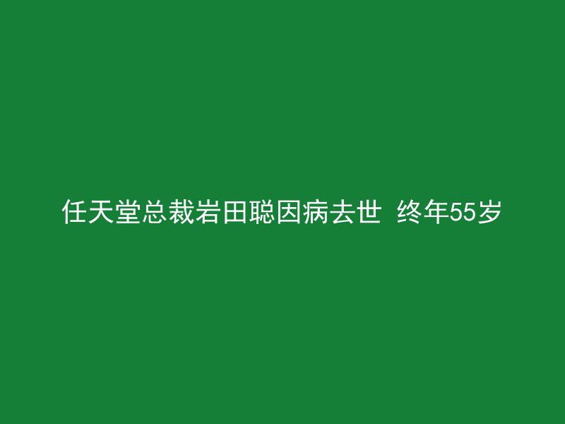 任天堂总裁岩田聪因病去世 终年55岁