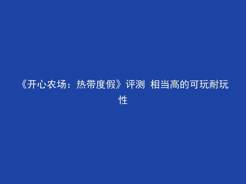 《开心农场：热带度假》评测 相当高的可玩耐玩性