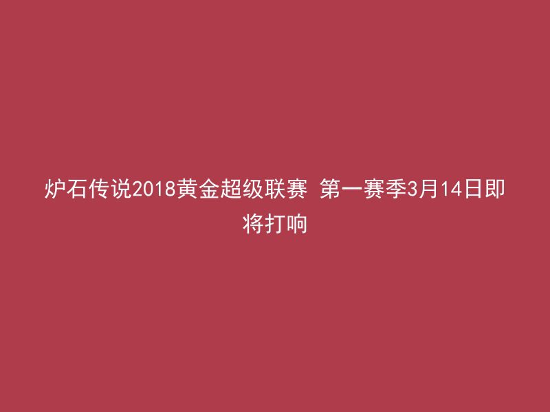 炉石传说2018黄金超级联赛 第一赛季3月14日即将打响