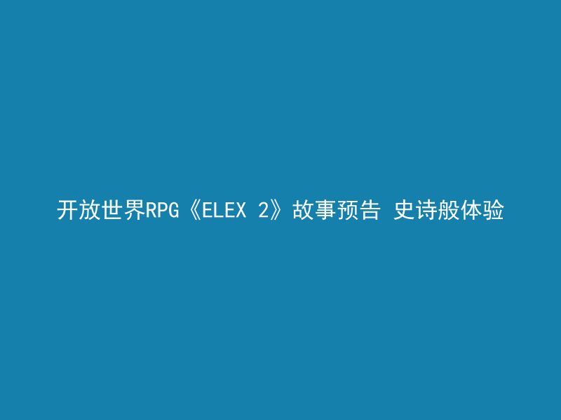 开放世界RPG《ELEX 2》故事预告 史诗般体验