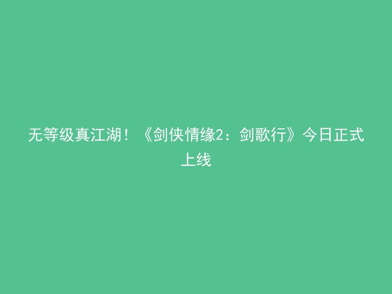 无等级真江湖！《剑侠情缘2：剑歌行》今日正式上线