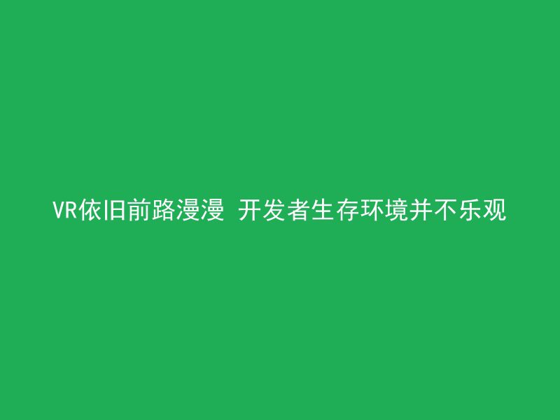 VR依旧前路漫漫 开发者生存环境并不乐观