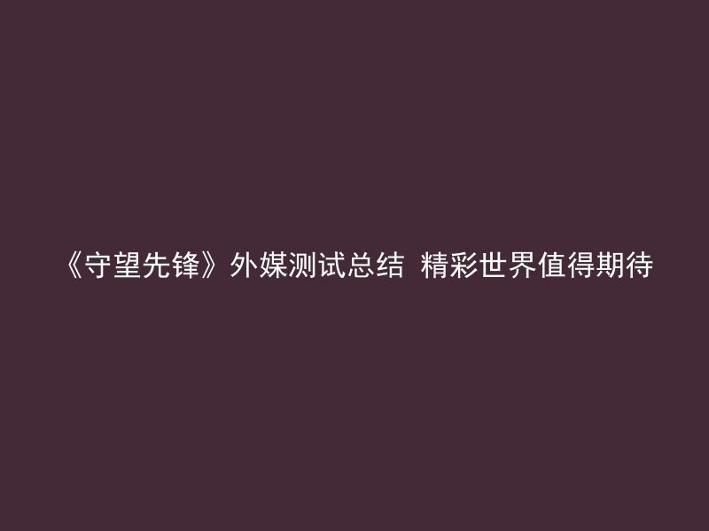 《守望先锋》外媒测试总结 精彩世界值得期待