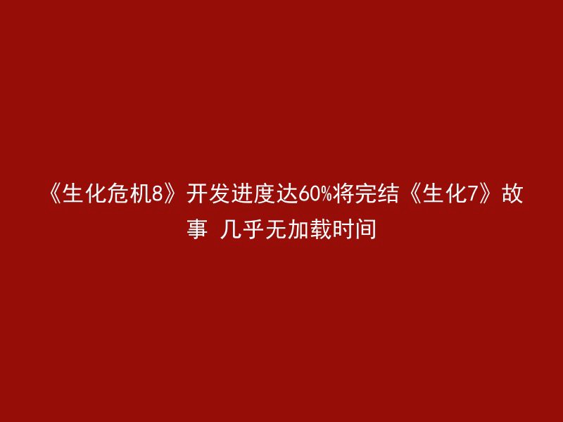 《生化危机8》开发进度达60%将完结《生化7》故事 几乎无加载时间