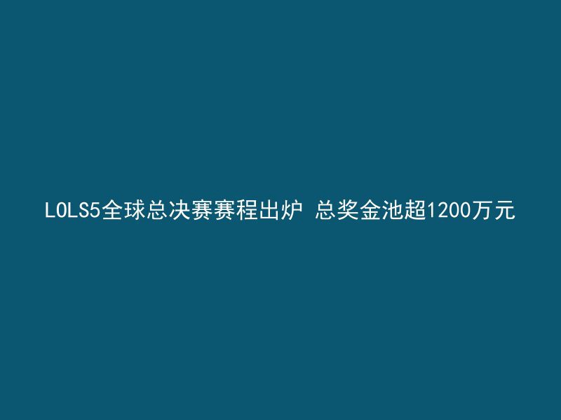 LOLS5全球总决赛赛程出炉 总奖金池超1200万元