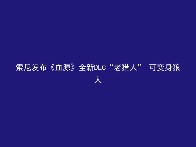 索尼发布《血源》全新DLC“老猎人” 可变身狼人