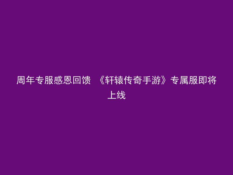 周年专服感恩回馈 《轩辕传奇手游》专属服即将上线