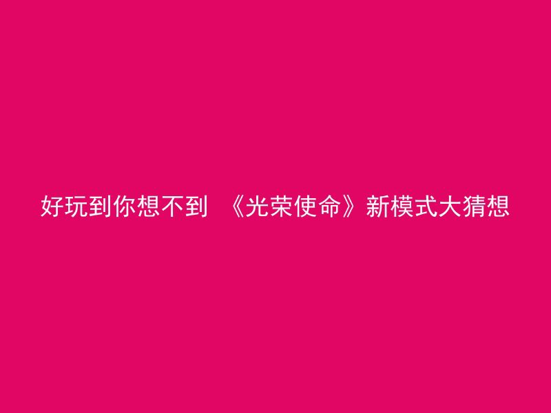 好玩到你想不到 《光荣使命》新模式大猜想