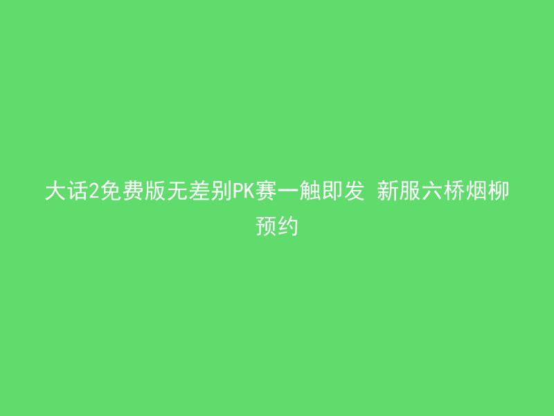 大话2免费版无差别PK赛一触即发 新服六桥烟柳预约