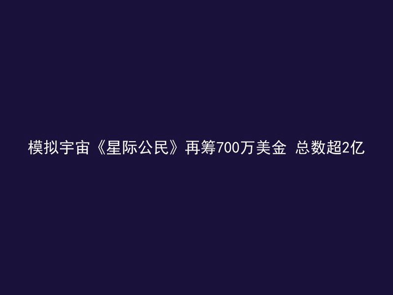 模拟宇宙《星际公民》再筹700万美金 总数超2亿