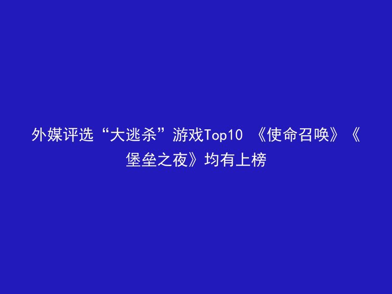 外媒评选“大逃杀”游戏Top10 《使命召唤》《堡垒之夜》均有上榜