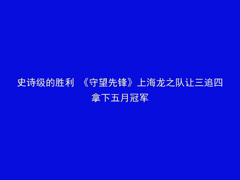 史诗级的胜利 《守望先锋》上海龙之队让三追四拿下五月冠军