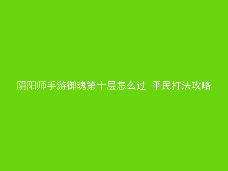 阴阳师手游御魂第十层怎么过 平民打法攻略