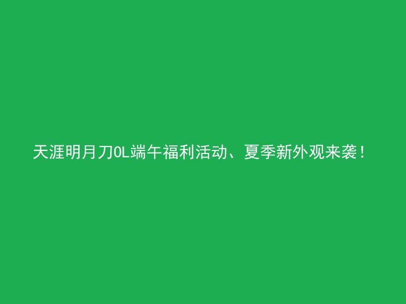 天涯明月刀OL端午福利活动、夏季新外观来袭！