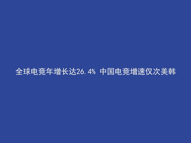 全球电竞年增长达26.4% 中国电竞增速仅次美韩