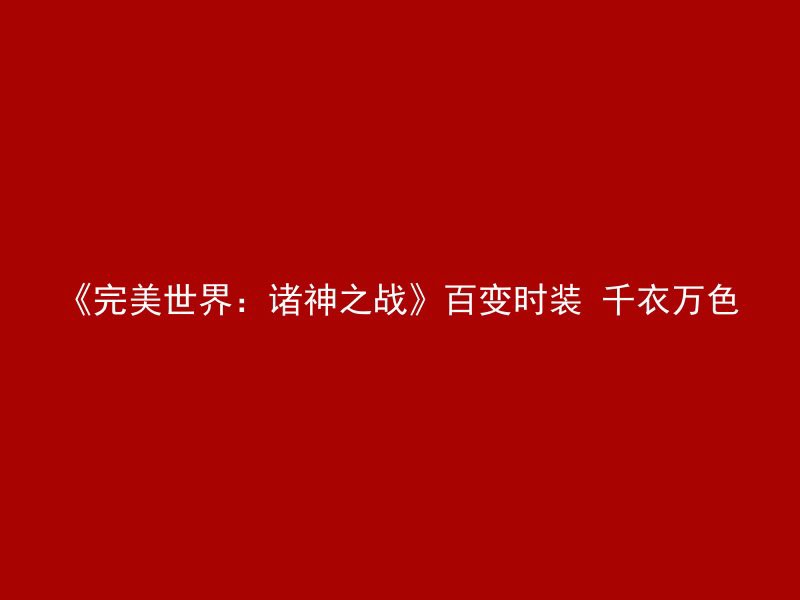 《完美世界：诸神之战》百变时装 千衣万色