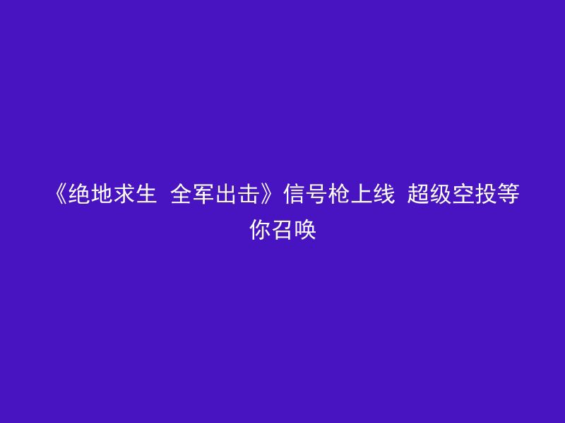 《绝地求生 全军出击》信号枪上线 超级空投等你召唤