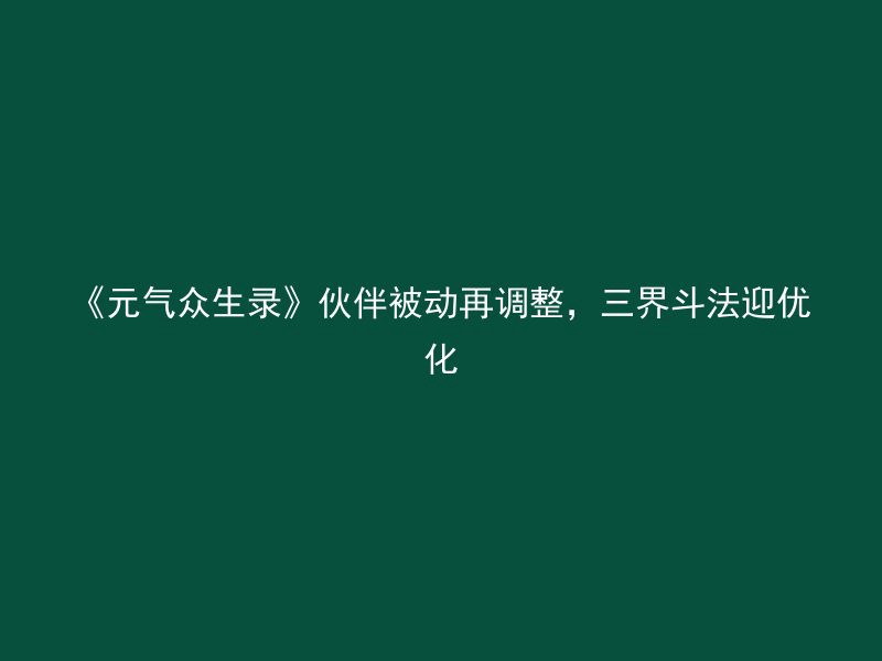 《元气众生录》伙伴被动再调整，三界斗法迎优化