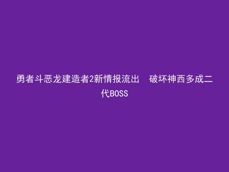 勇者斗恶龙建造者2新情报流出  破坏神西多成二代BOSS