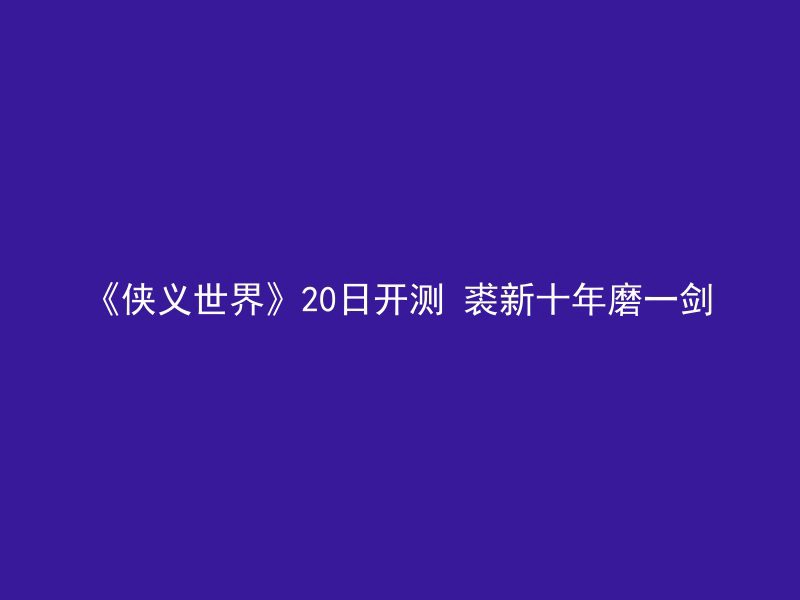 《侠义世界》20日开测 裘新十年磨一剑