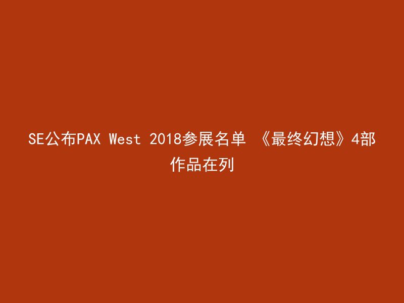 SE公布PAX West 2018参展名单 《最终幻想》4部作品在列