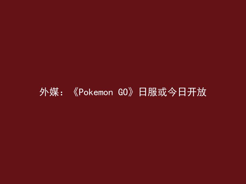 外媒：《Pokemon GO》日服或今日开放