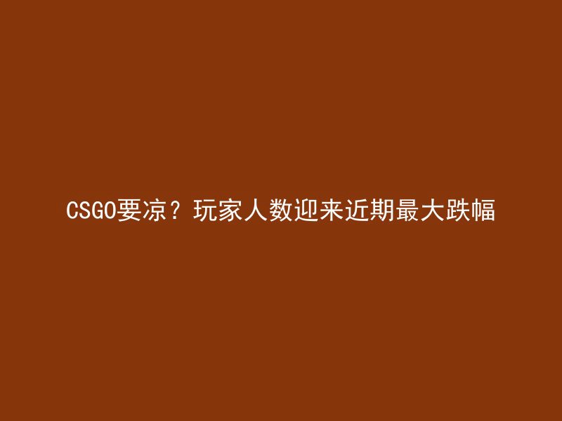 CSGO要凉？玩家人数迎来近期最大跌幅