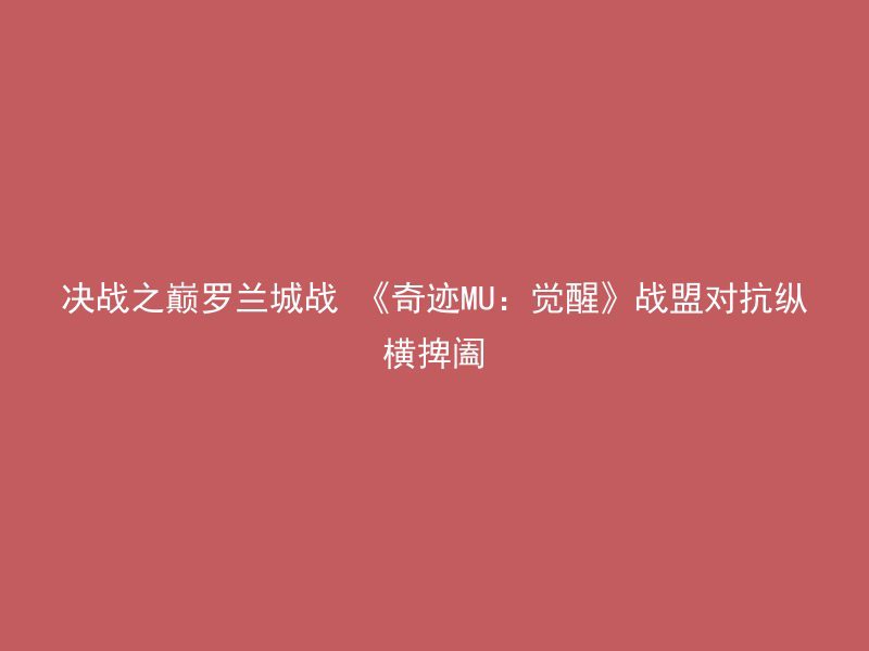 决战之巅罗兰城战 《奇迹MU：觉醒》战盟对抗纵横捭阖