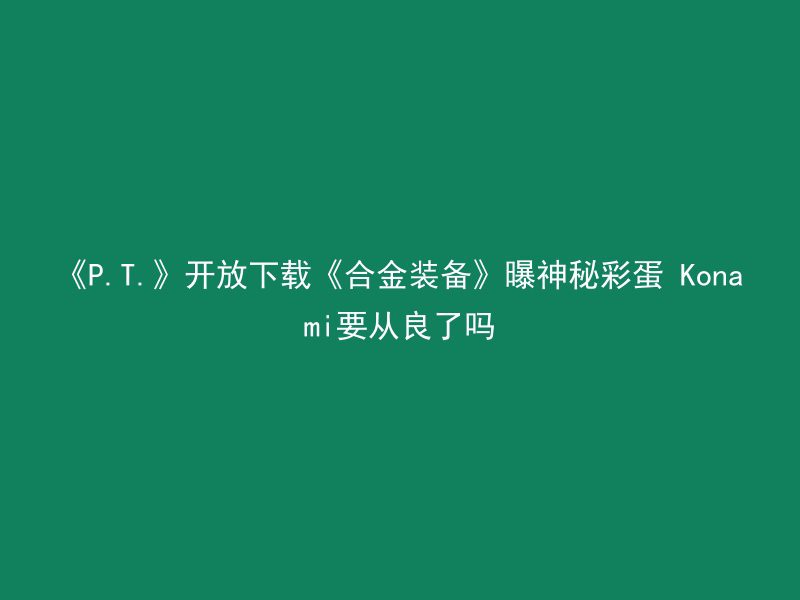 《P.T.》开放下载《合金装备》曝神秘彩蛋 Konami要从良了吗