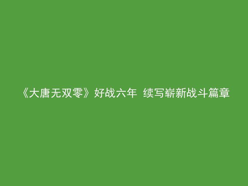 《大唐无双零》好战六年 续写崭新战斗篇章