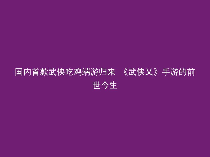 国内首款武侠吃鸡端游归来 《武侠乂》手游的前世今生