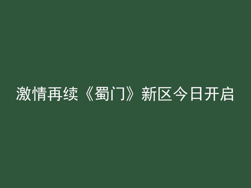 激情再续《蜀门》新区今日开启