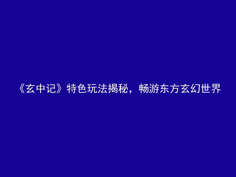 《玄中记》特色玩法揭秘，畅游东方玄幻世界