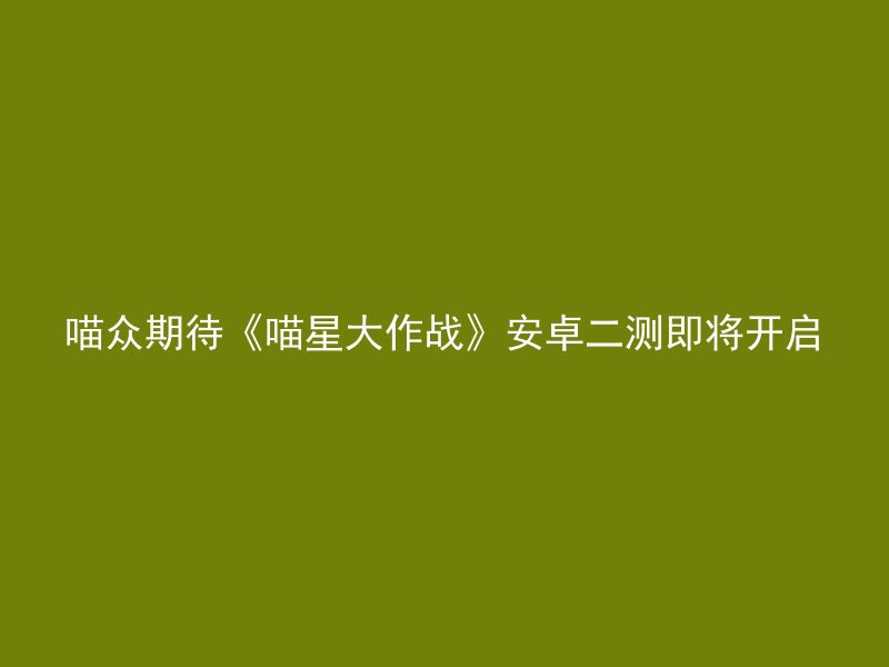 喵众期待《喵星大作战》安卓二测即将开启