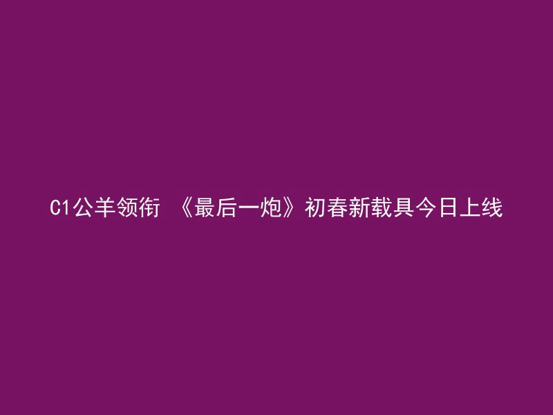 C1公羊领衔 《最后一炮》初春新载具今日上线