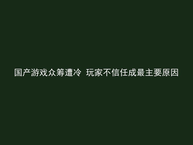 国产游戏众筹遭冷 玩家不信任成最主要原因