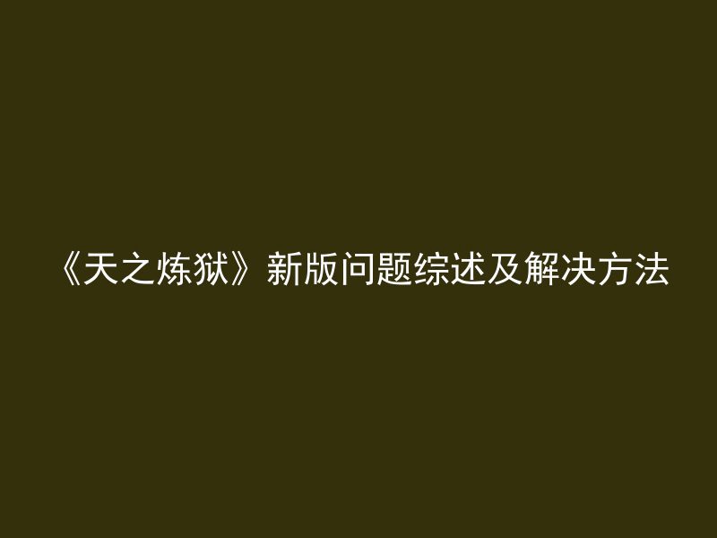 《天之炼狱》新版问题综述及解决方法