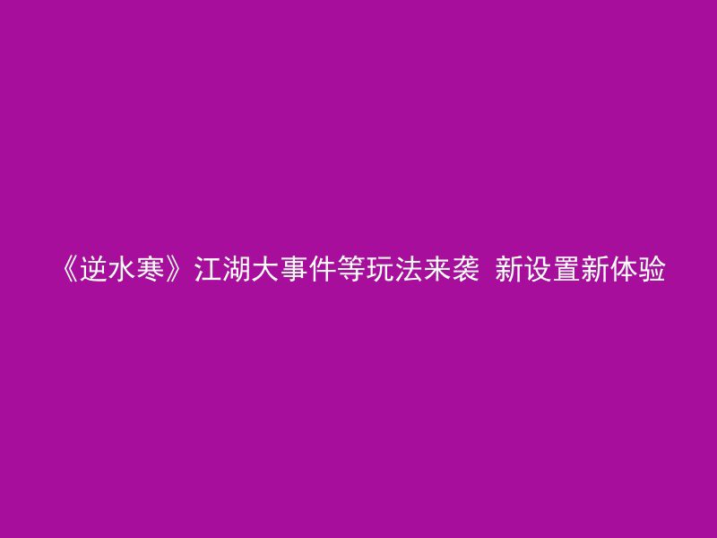 《逆水寒》江湖大事件等玩法来袭 新设置新体验