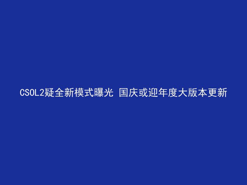 CSOL2疑全新模式曝光 国庆或迎年度大版本更新