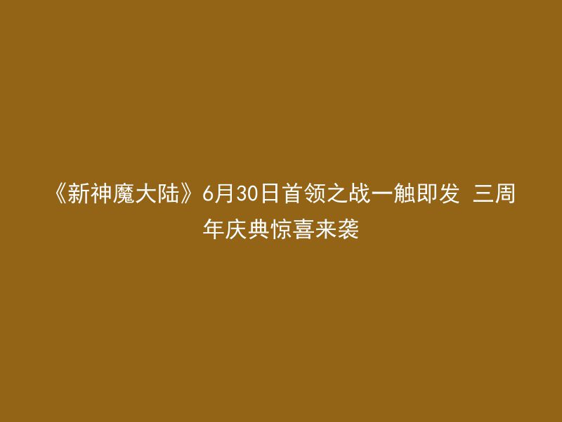 《新神魔大陆》6月30日首领之战一触即发 三周年庆典惊喜来袭