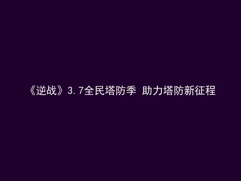 《逆战》3.7全民塔防季 助力塔防新征程