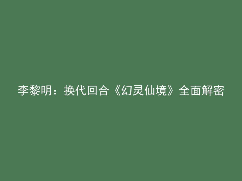 李黎明：换代回合《幻灵仙境》全面解密